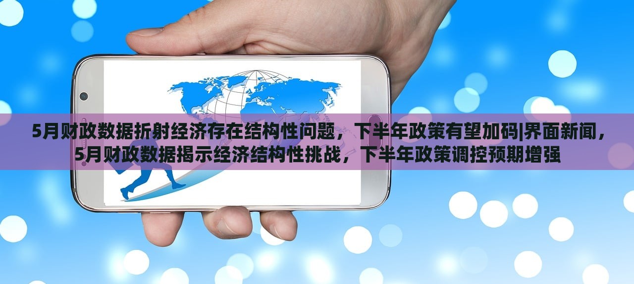 5月财政数据折射经济存在结构性问题，下半年政策有望加码|界面新闻，5月财政数据揭示经济结构性挑战，下半年政策调控预期增强