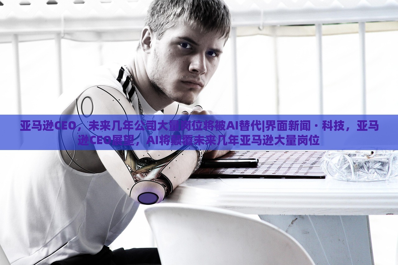 亚马逊CEO，未来几年公司大量岗位将被AI替代|界面新闻 · 科技，亚马逊CEO展望，AI将颠覆未来几年亚马逊大量岗位