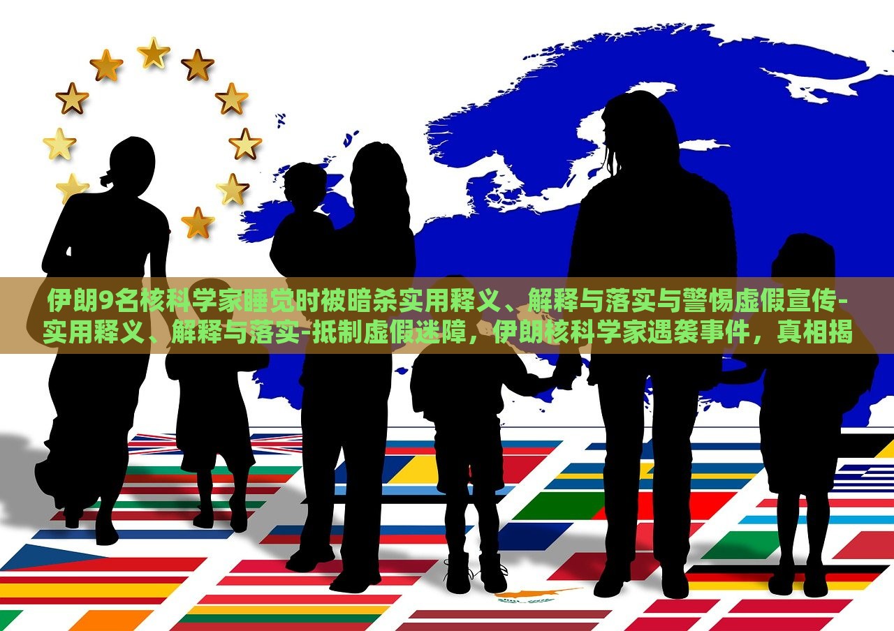 伊朗9名核科学家睡觉时被暗杀实用释义、解释与落实与警惕虚假宣传-实用释义、解释与落实-抵制虚假迷障，伊朗核科学家遇袭事件，真相揭秘与抵制虚假信息