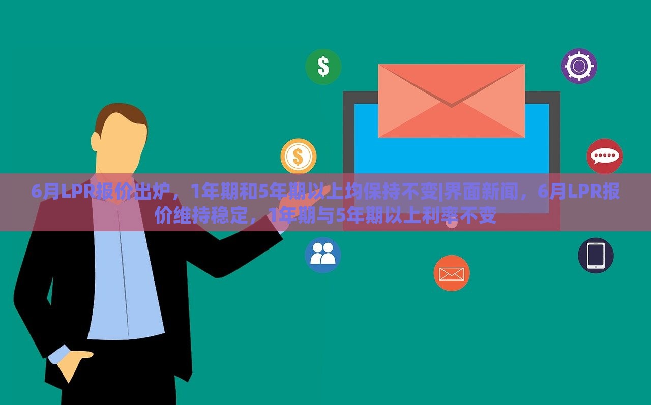 6月LPR报价出炉，1年期和5年期以上均保持不变|界面新闻，6月LPR报价维持稳定，1年期与5年期以上利率不变