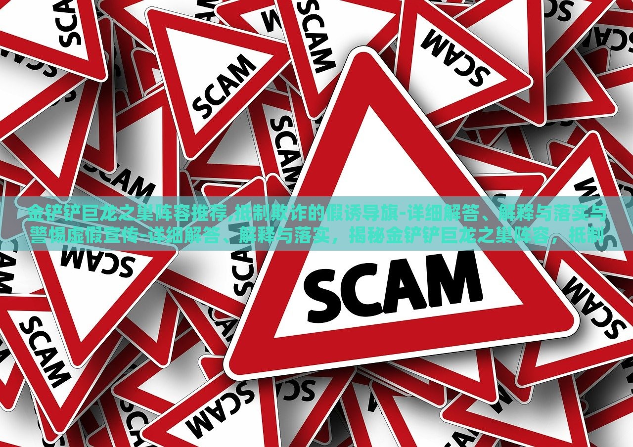 金铲铲巨龙之巢阵容推荐,抵制欺诈的假诱导旗-详细解答、解释与落实与警惕虚假宣传-详细解答、解释与落实，揭秘金铲铲巨龙之巢阵容，抵制欺诈诱导，权威攻略来袭
