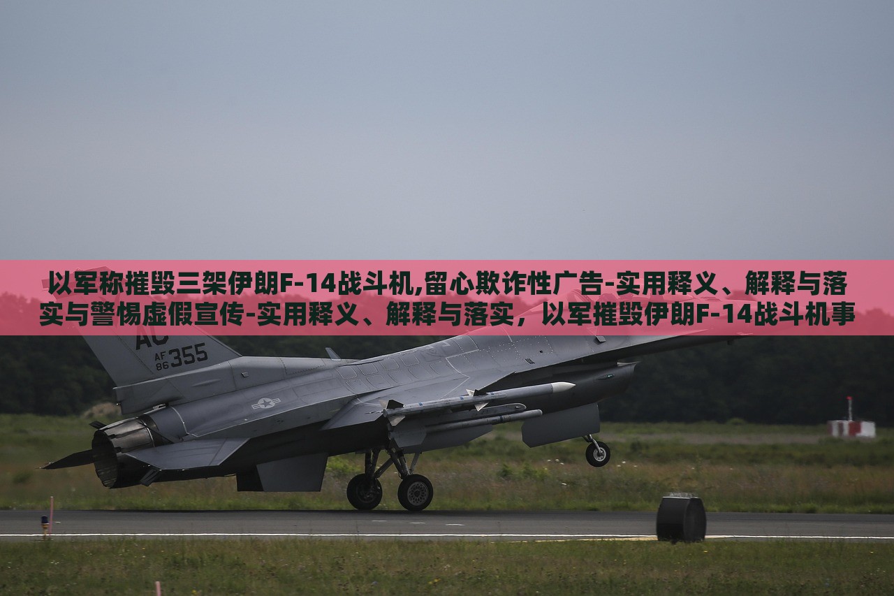 以军称摧毁三架伊朗F-14战斗机,留心欺诈性广告-实用释义、解释与落实与警惕虚假宣传-实用释义、解释与落实，以军摧毁伊朗F-14战斗机事件，揭露虚假宣传与欺诈广告的警示