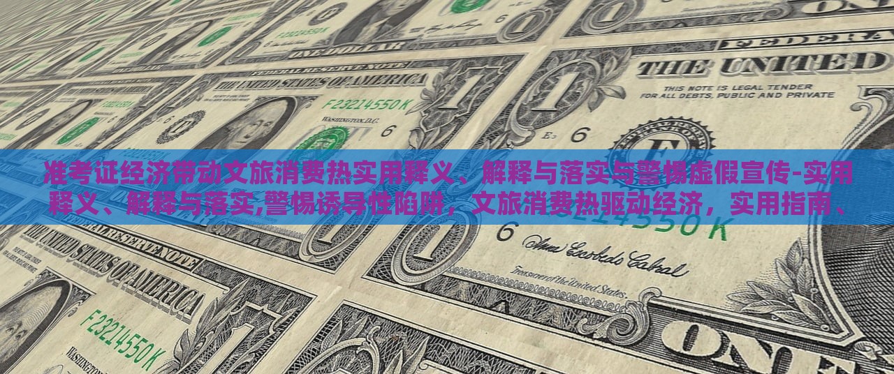 准考证经济带动文旅消费热实用释义、解释与落实与警惕虚假宣传-实用释义、解释与落实,警惕诱导性陷阱，文旅消费热驱动经济，实用指南、风险防范与虚假宣传警惕