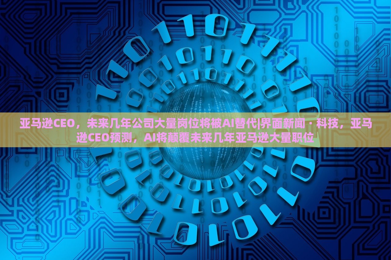 亚马逊CEO，未来几年公司大量岗位将被AI替代|界面新闻 · 科技，亚马逊CEO预测，AI将颠覆未来几年亚马逊大量职位