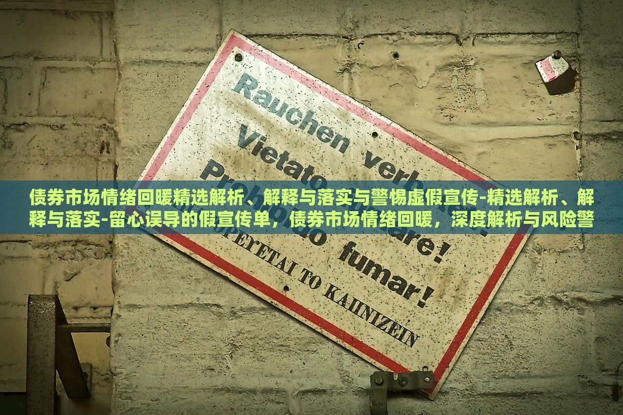债券市场情绪回暖精选解析、解释与落实与警惕虚假宣传-精选解析、解释与落实-留心误导的假宣传单，债券市场情绪回暖，深度解析与风险警示