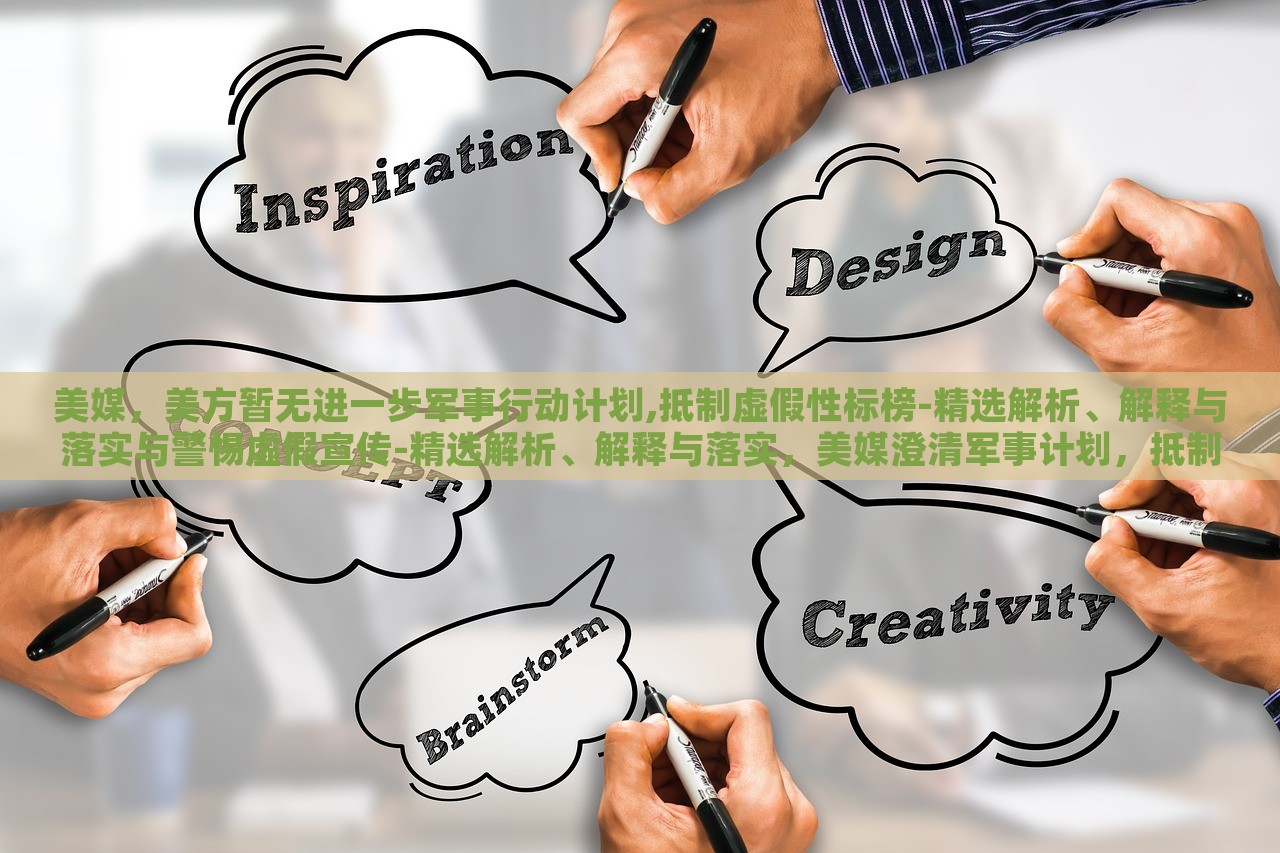 美媒，美方暂无进一步军事行动计划,抵制虚假性标榜-精选解析、解释与落实与警惕虚假宣传-精选解析、解释与落实，美媒澄清军事计划，抵制虚假宣传，真相与警惕解析