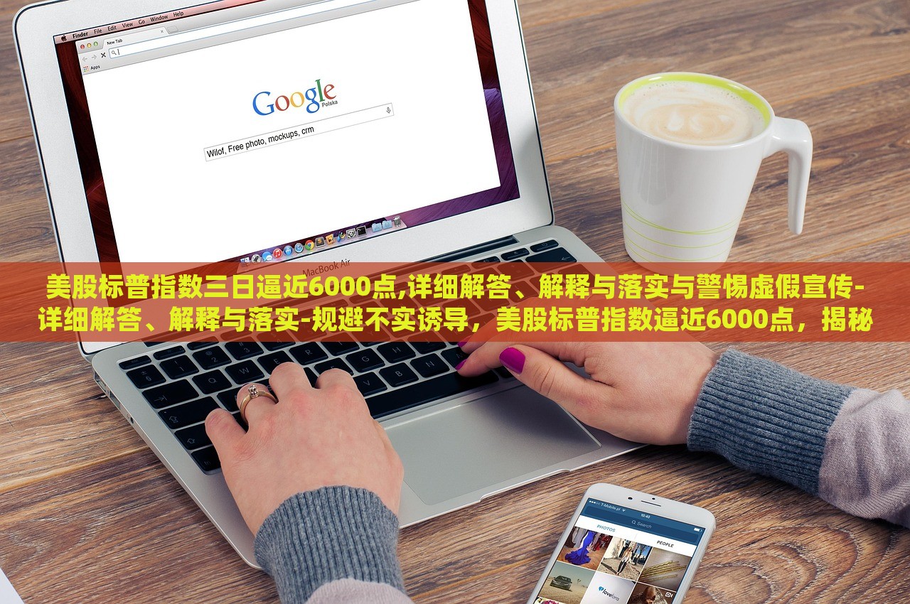 美股标普指数三日逼近6000点,详细解答、解释与落实与警惕虚假宣传-详细解答、解释与落实-规避不实诱导，美股标普指数逼近6000点，揭秘真相与防范误导