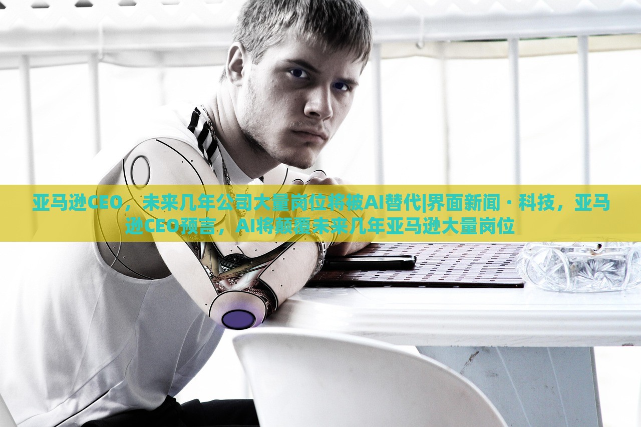 亚马逊CEO，未来几年公司大量岗位将被AI替代|界面新闻 · 科技，亚马逊CEO预言，AI将颠覆未来几年亚马逊大量岗位