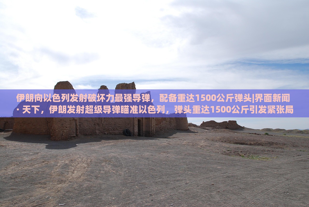 伊朗向以色列发射破坏力最强导弹，配备重达1500公斤弹头|界面新闻 · 天下，伊朗发射超级导弹瞄准以色列，弹头重达1500公斤引发紧张局势