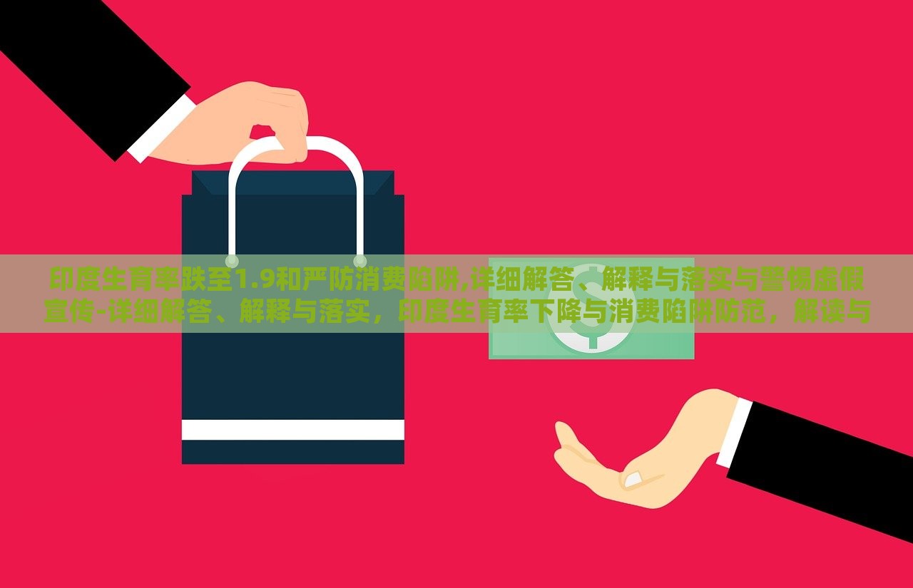 印度生育率跌至1.9和严防消费陷阱,详细解答、解释与落实与警惕虚假宣传-详细解答、解释与落实，印度生育率下降与消费陷阱防范，解读与防范策略