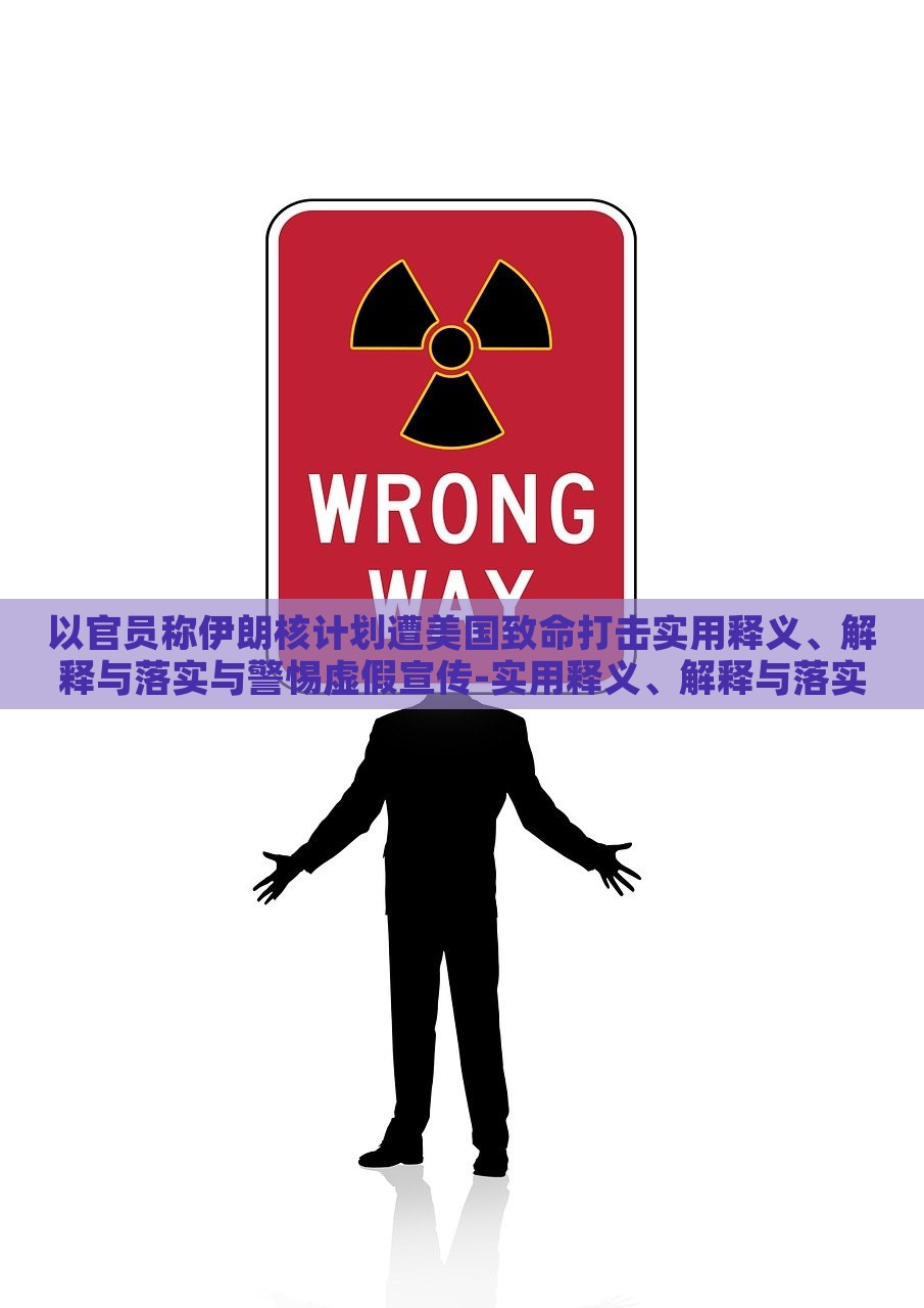 以官员称伊朗核计划遭美国致命打击实用释义、解释与落实与警惕虚假宣传-实用释义、解释与落实-小心不实的假承诺雷，揭秘伊朗核计划遭美打击真相，警惕虚假宣传与不实承诺