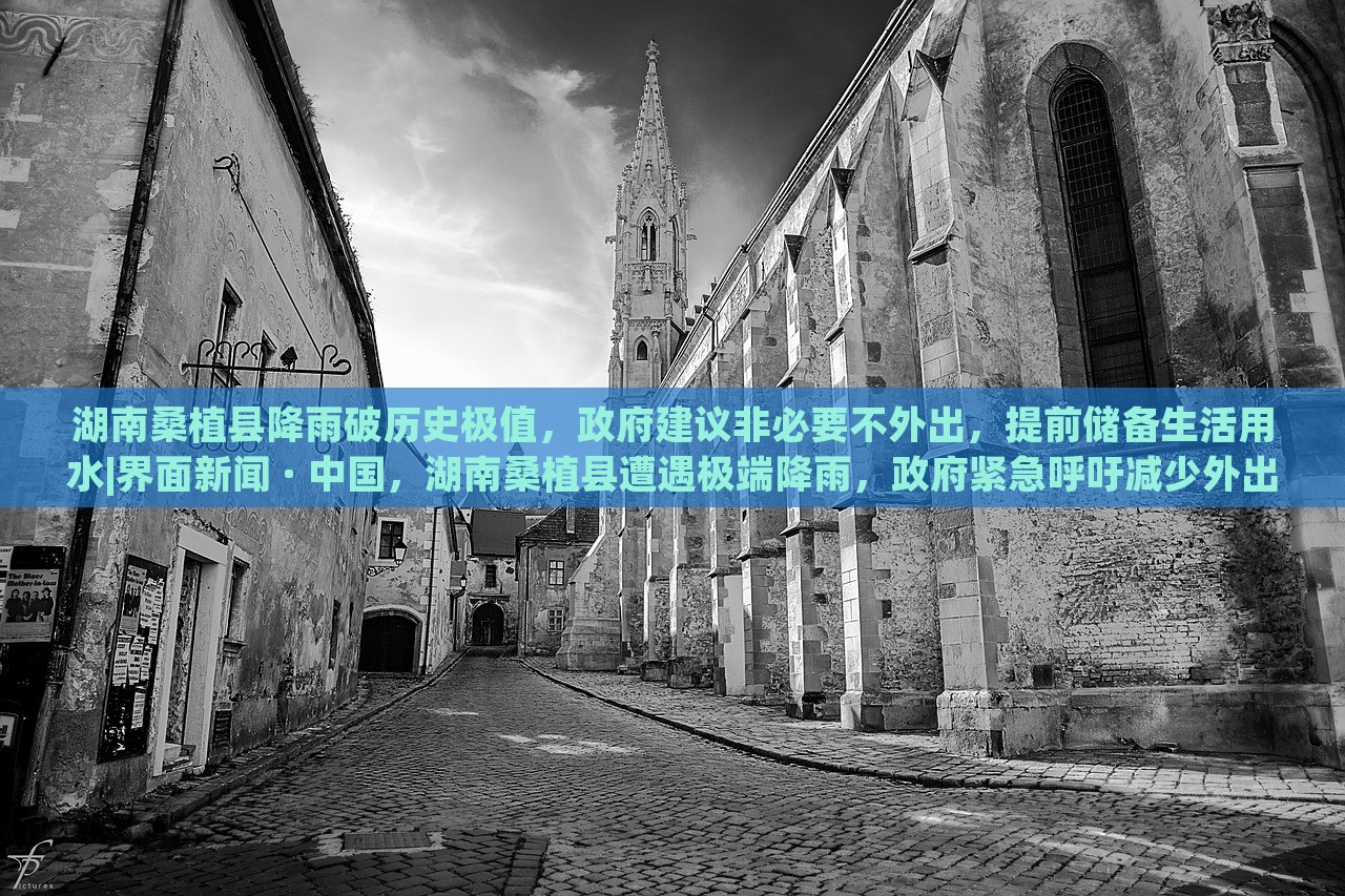 湖南桑植县降雨破历史极值，政府建议非必要不外出，提前储备生活用水|界面新闻 · 中国，湖南桑植县遭遇极端降雨，政府紧急呼吁减少外出，确保生活用水储备