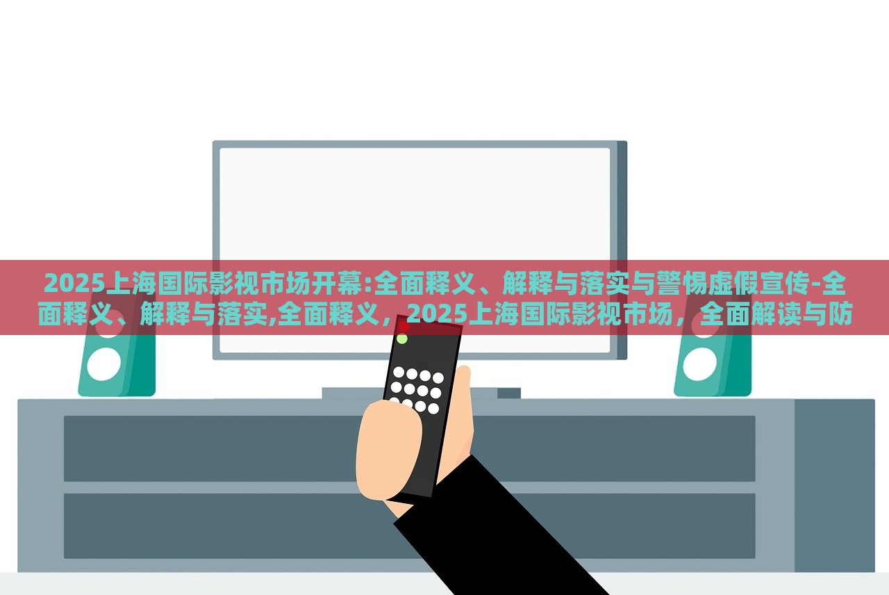 2025上海国际影视市场开幕:全面释义、解释与落实与警惕虚假宣传-全面释义、解释与落实,全面释义，2025上海国际影视市场，全面解读与防范虚假宣传