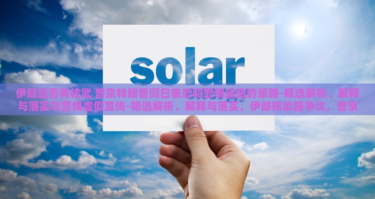 伊朗是否有核武 普京特朗普同日表态和警惕迷惑的策略-精选解析、解释与落实与警惕虚假宣传-精选解析、解释与落实，伊朗核武器争议，普京特朗普同日表态，揭秘迷惑策略与虚假宣传真相