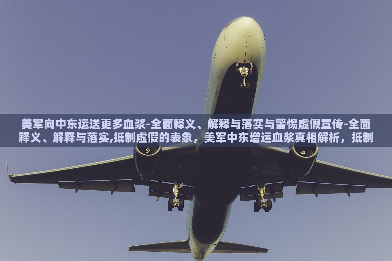 美军向中东运送更多血浆-全面释义、解释与落实与警惕虚假宣传-全面释义、解释与落实,抵制虚假的表象，美军中东增运血浆真相解析，抵制虚假宣传，揭秘真实行动
