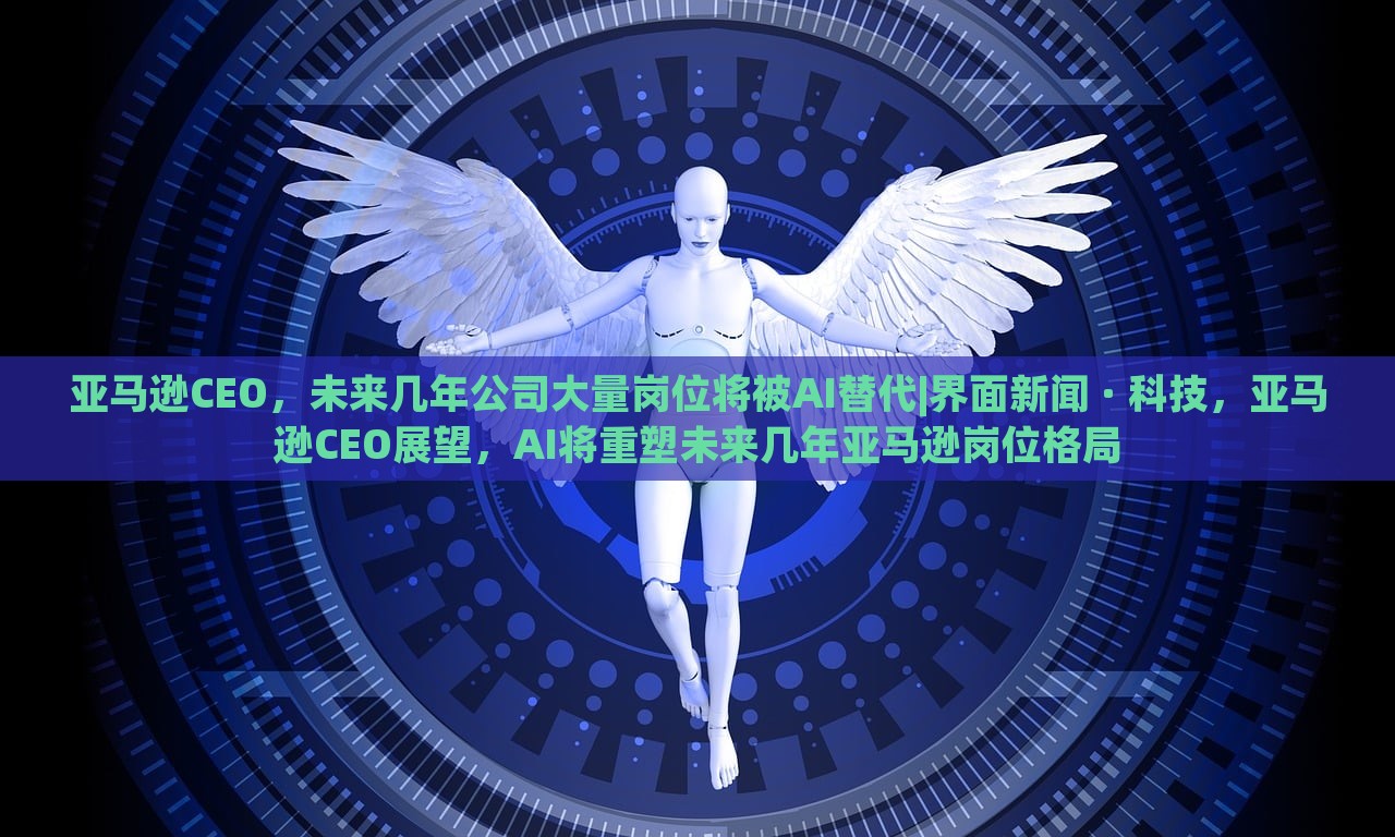 亚马逊CEO，未来几年公司大量岗位将被AI替代|界面新闻 · 科技，亚马逊CEO展望，AI将重塑未来几年亚马逊岗位格局