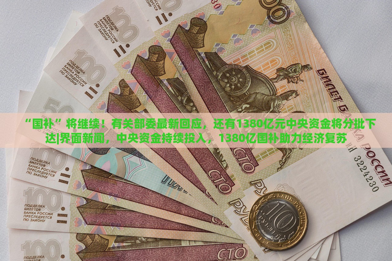 “国补”将继续！有关部委最新回应，还有1380亿元中央资金将分批下达|界面新闻，中央资金持续投入，1380亿国补助力经济复苏