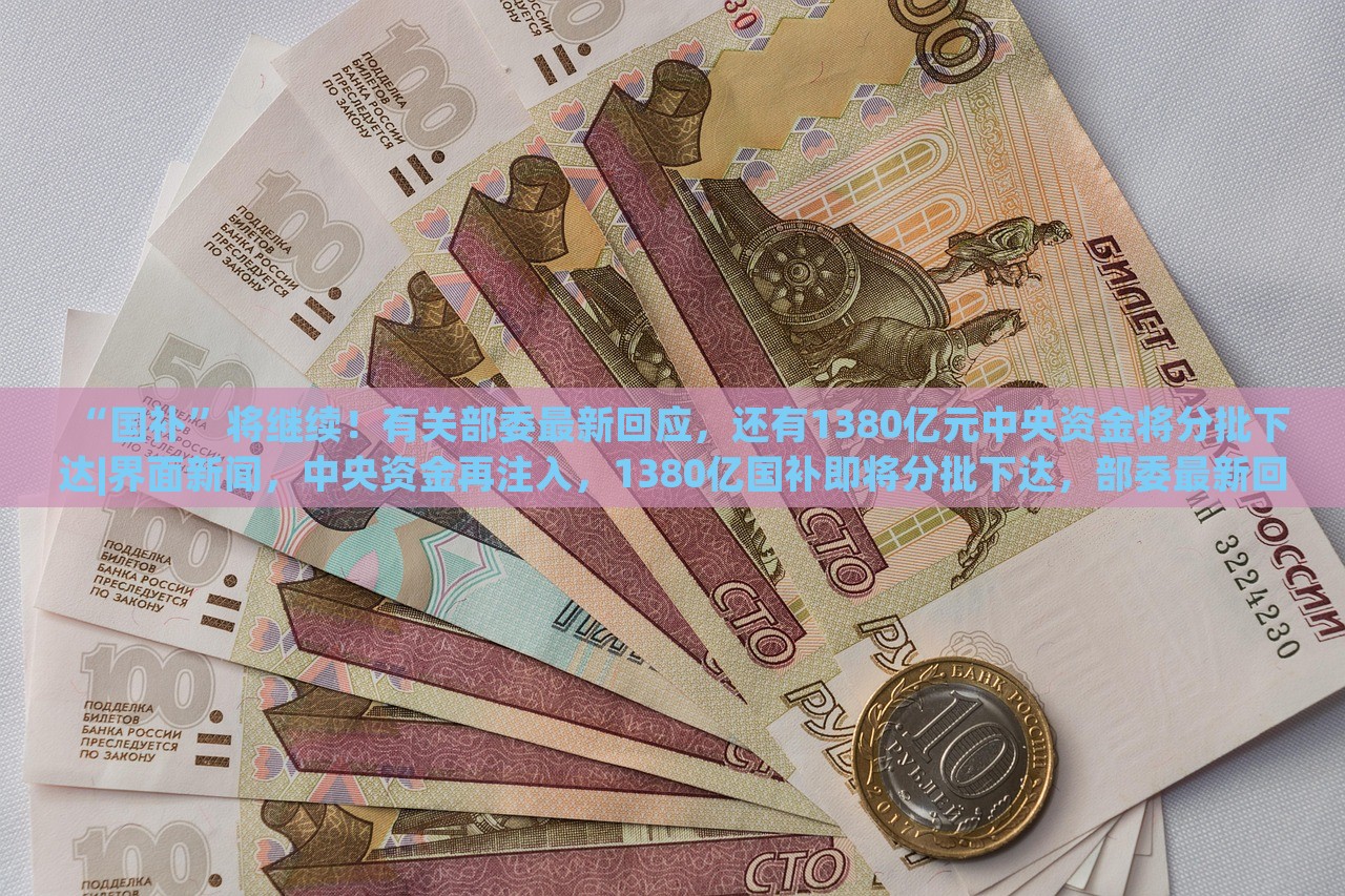 “国补”将继续！有关部委最新回应，还有1380亿元中央资金将分批下达|界面新闻，中央资金再注入，1380亿国补即将分批下达，部委最新回应
