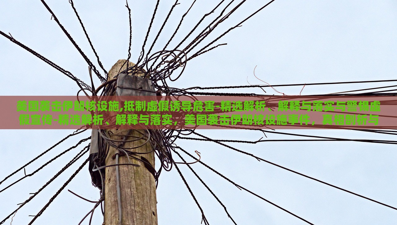 美国袭击伊朗核设施,抵制虚假诱导危害-精选解析、解释与落实与警惕虚假宣传-精选解析、解释与落实，美国袭击伊朗核设施事件，真相剖析与虚假信息警示