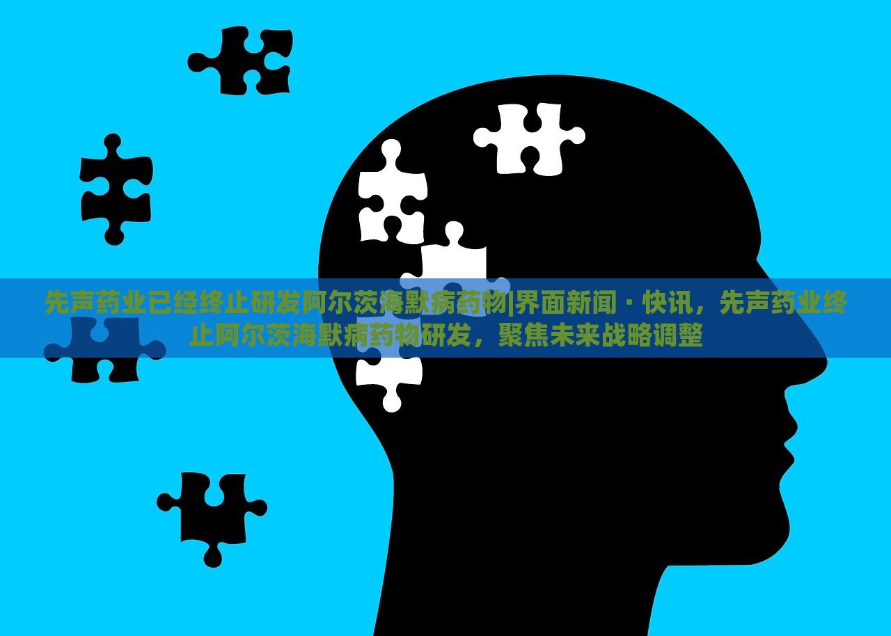 先声药业已经终止研发阿尔茨海默病药物|界面新闻 · 快讯，先声药业终止阿尔茨海默病药物研发，聚焦未来战略调整