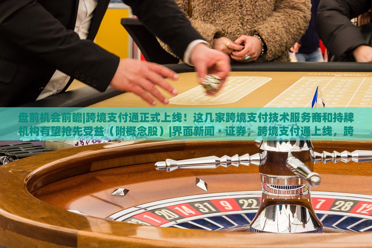 盘前机会前瞻|跨境支付通正式上线！这几家跨境支付技术服务商和持牌机构有望抢先受益（附概念股）|界面新闻 · 证券，跨境支付通上线，跨境支付技术服务商及持牌机构迎投资机遇