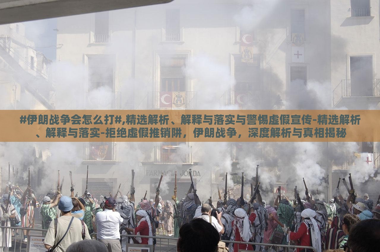 #伊朗战争会怎么打#,精选解析、解释与落实与警惕虚假宣传-精选解析、解释与落实-拒绝虚假推销阱，伊朗战争，深度解析与真相揭秘
