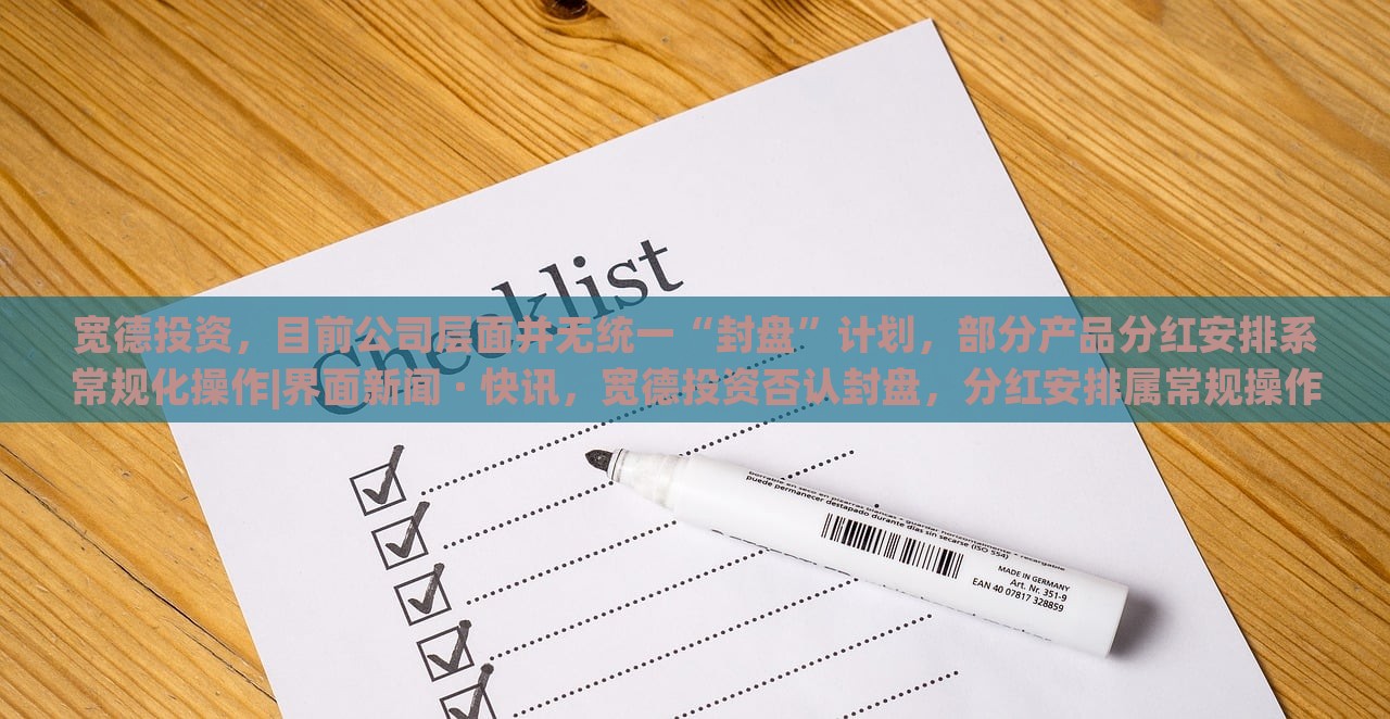 宽德投资，目前公司层面并无统一“封盘”计划，部分产品分红安排系常规化操作|界面新闻 · 快讯，宽德投资否认封盘，分红安排属常规操作