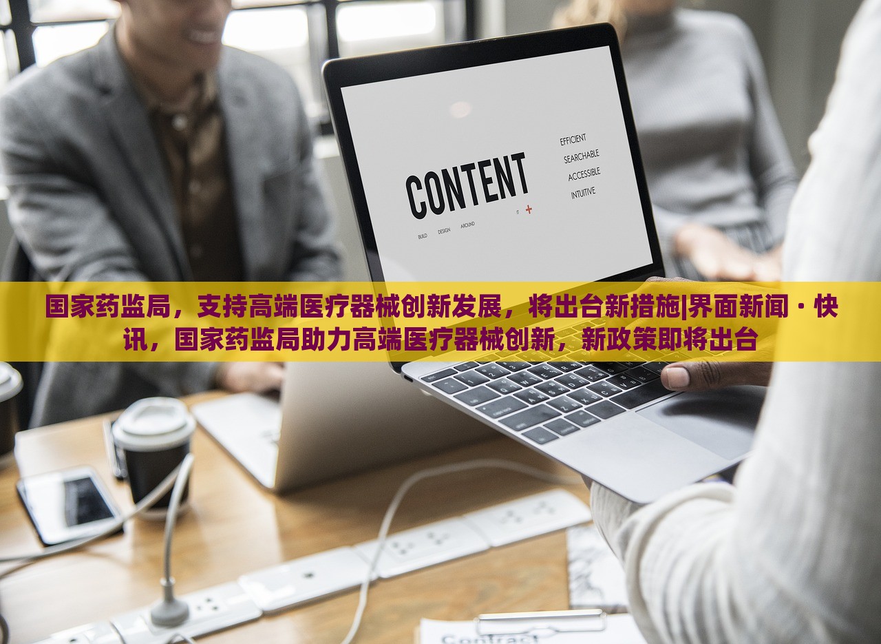 国家药监局，支持高端医疗器械创新发展，将出台新措施|界面新闻 · 快讯，国家药监局助力高端医疗器械创新，新政策即将出台