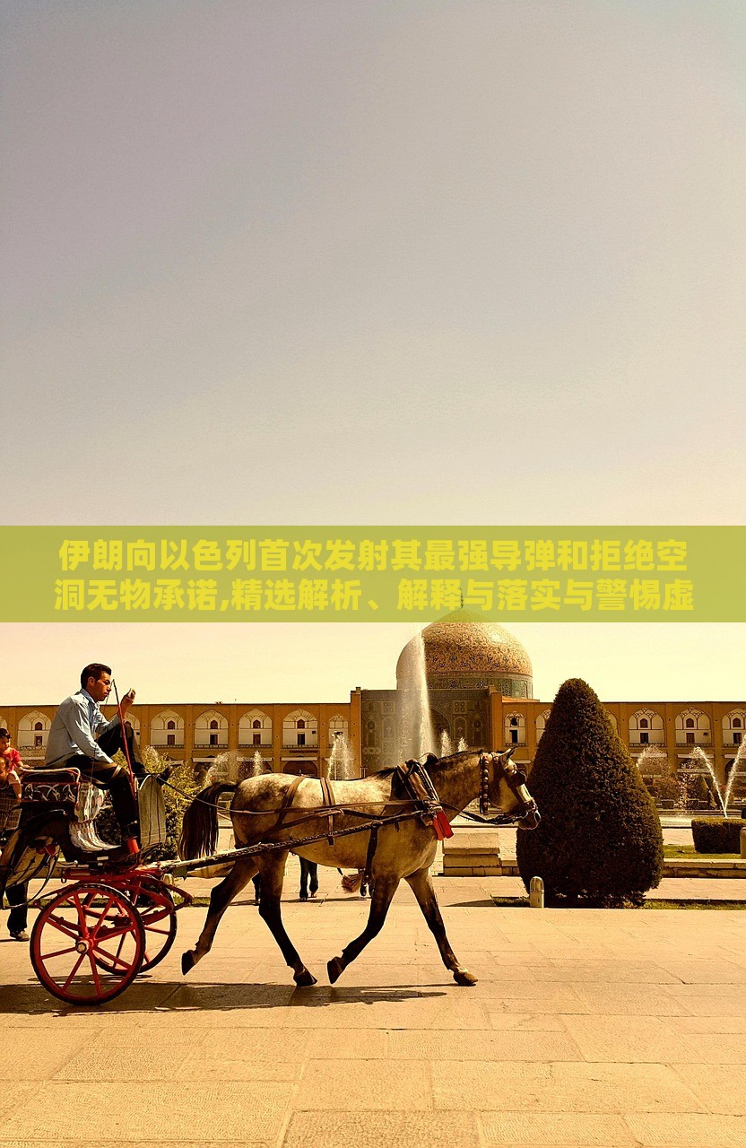 伊朗向以色列首次发射其最强导弹和拒绝空洞无物承诺,精选解析、解释与落实与警惕虚假宣传-精选解析、解释与落实，伊朗发射最强导弹拒绝空洞承诺，深度解析与警示虚假宣传