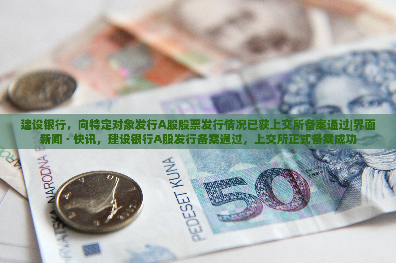 建设银行，向特定对象发行A股股票发行情况已获上交所备案通过|界面新闻 · 快讯，建设银行A股发行备案通过，上交所正式备案成功