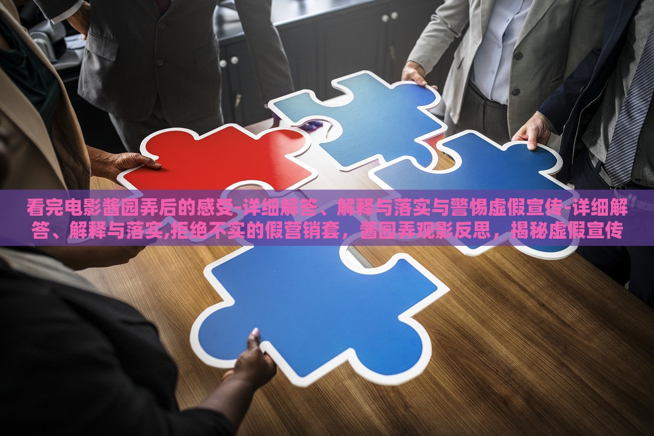 看完电影酱园弄后的感受-详细解答、解释与落实与警惕虚假宣传-详细解答、解释与落实,拒绝不实的假营销套，酱园弄观影反思，揭秘虚假宣传真相与抵制不实营销行动