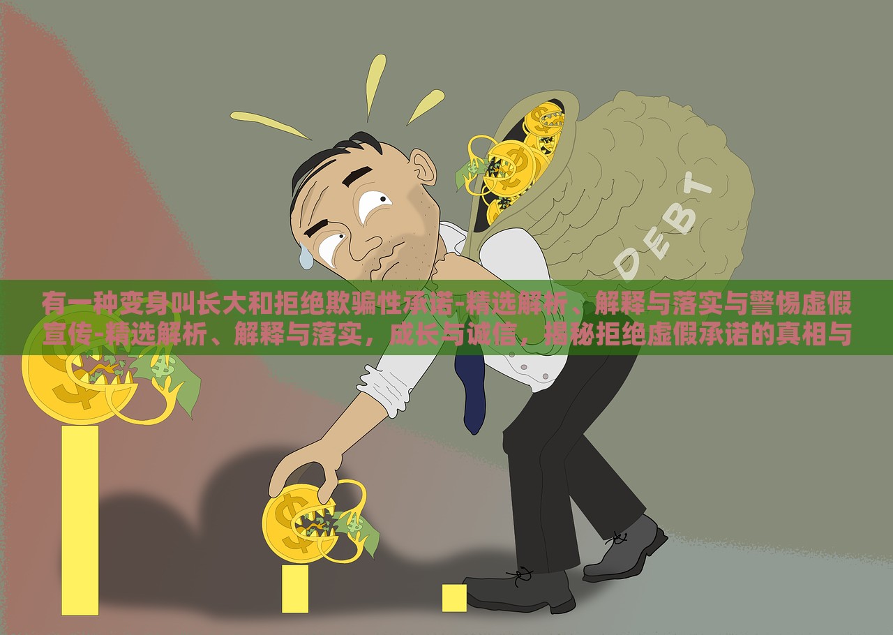 有一种变身叫长大和拒绝欺骗性承诺-精选解析、解释与落实与警惕虚假宣传-精选解析、解释与落实，成长与诚信，揭秘拒绝虚假承诺的真相与行动指南