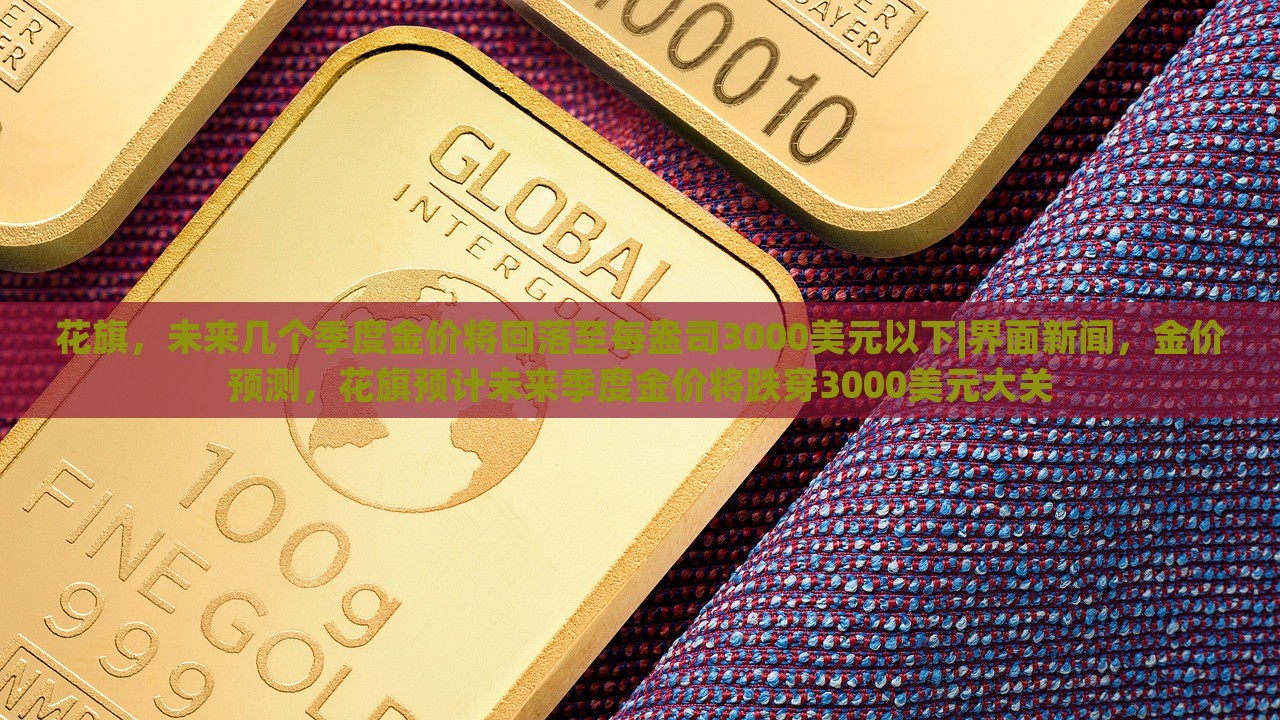 花旗，未来几个季度金价将回落至每盎司3000美元以下|界面新闻，金价预测，花旗预计未来季度金价将跌穿3000美元大关