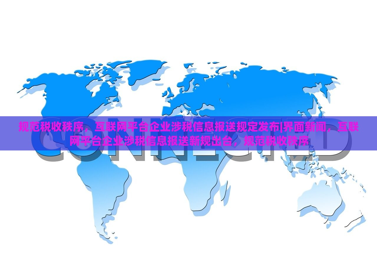 规范税收秩序，互联网平台企业涉税信息报送规定发布|界面新闻，互联网平台企业涉税信息报送新规出台，规范税收秩序