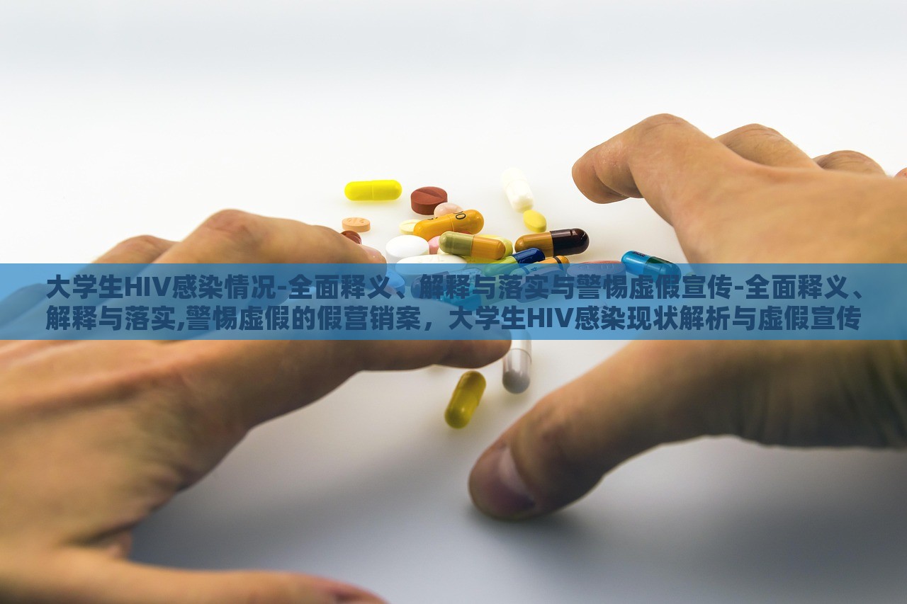 大学生HIV感染情况-全面释义、解释与落实与警惕虚假宣传-全面释义、解释与落实,警惕虚假的假营销案，大学生HIV感染现状解析与虚假宣传警示