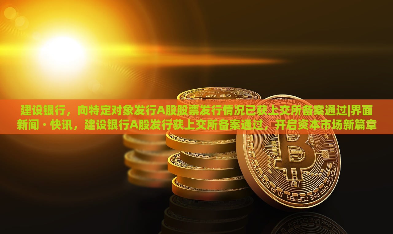 建设银行，向特定对象发行A股股票发行情况已获上交所备案通过|界面新闻 · 快讯，建设银行A股发行获上交所备案通过，开启资本市场新篇章