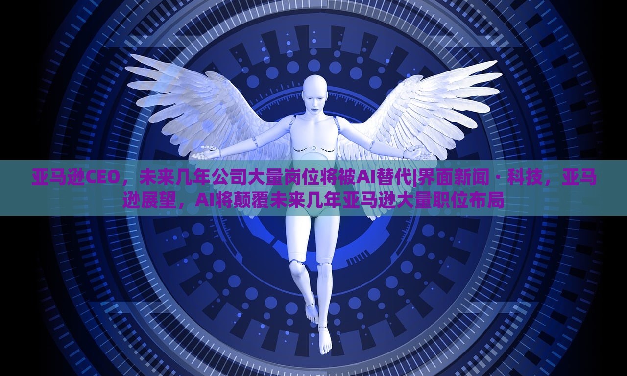 亚马逊CEO，未来几年公司大量岗位将被AI替代|界面新闻 · 科技，亚马逊展望，AI将颠覆未来几年亚马逊大量职位布局