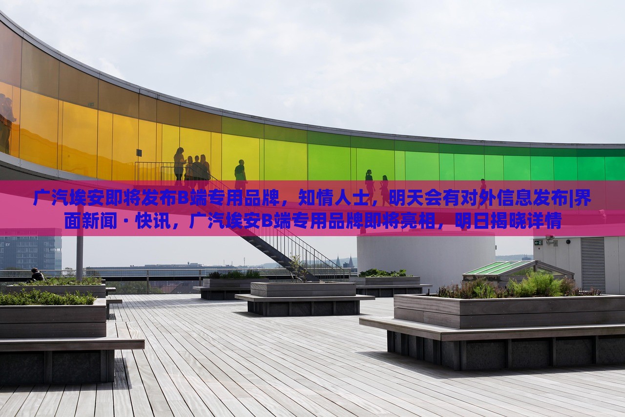 广汽埃安即将发布B端专用品牌，知情人士，明天会有对外信息发布|界面新闻 · 快讯，广汽埃安B端专用品牌即将亮相，明日揭晓详情