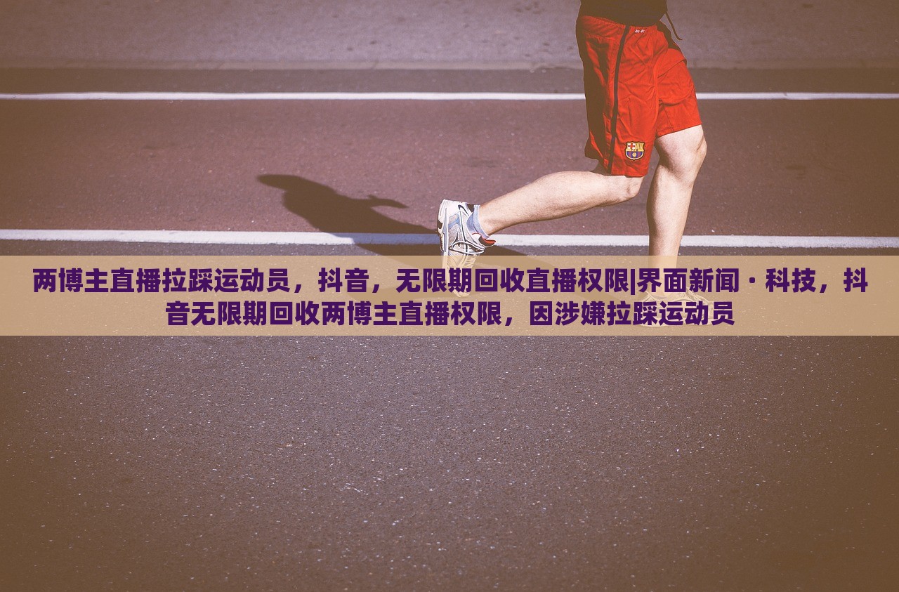 两博主直播拉踩运动员，抖音，无限期回收直播权限|界面新闻 · 科技，抖音无限期回收两博主直播权限，因涉嫌拉踩运动员