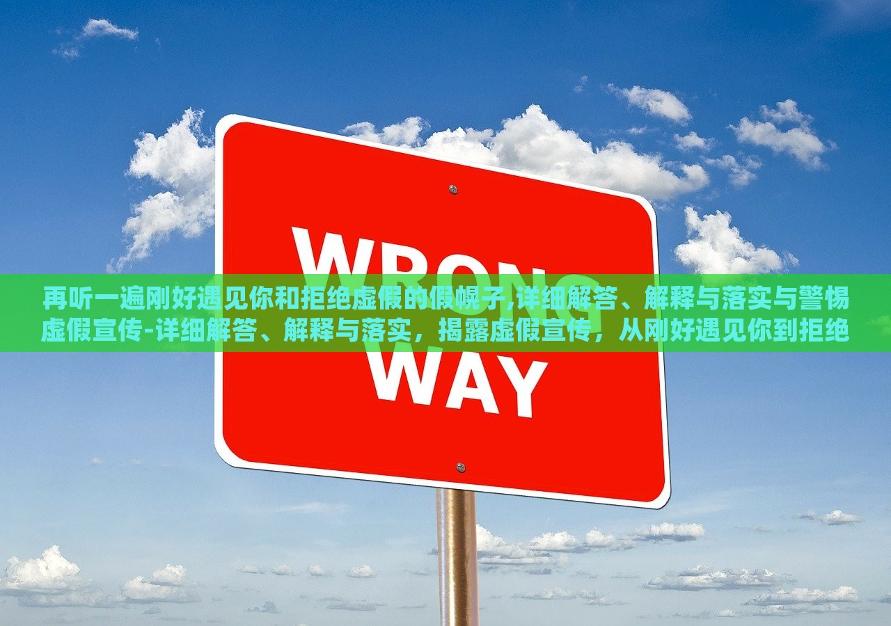 再听一遍刚好遇见你和拒绝虚假的假幌子,详细解答、解释与落实与警惕虚假宣传-详细解答、解释与落实，揭露虚假宣传，从刚好遇见你到拒绝假幌子的深度解析与防范
