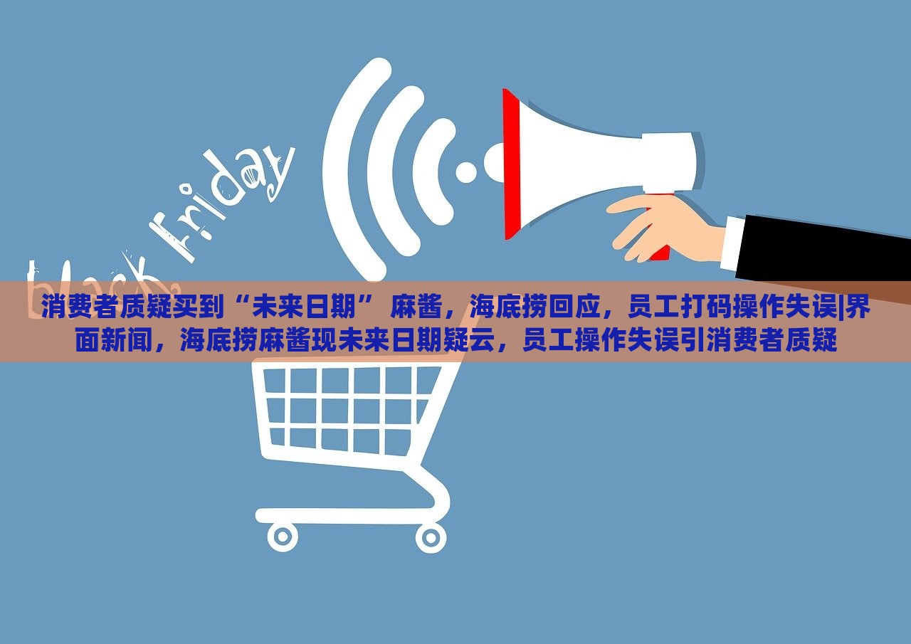 消费者质疑买到“未来日期” 麻酱，海底捞回应，员工打码操作失误|界面新闻，海底捞麻酱现未来日期疑云，员工操作失误引消费者质疑