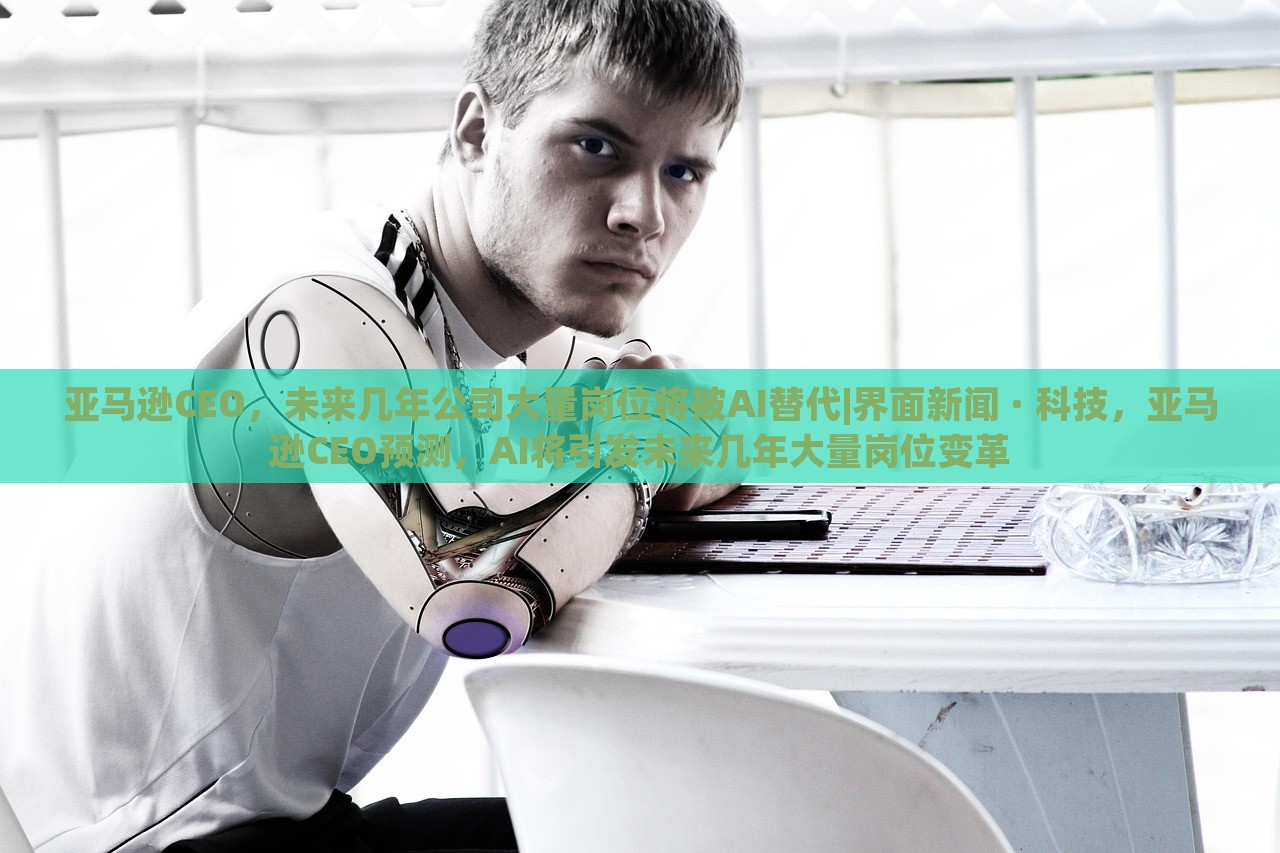 亚马逊CEO，未来几年公司大量岗位将被AI替代|界面新闻 · 科技，亚马逊CEO预测，AI将引发未来几年大量岗位变革