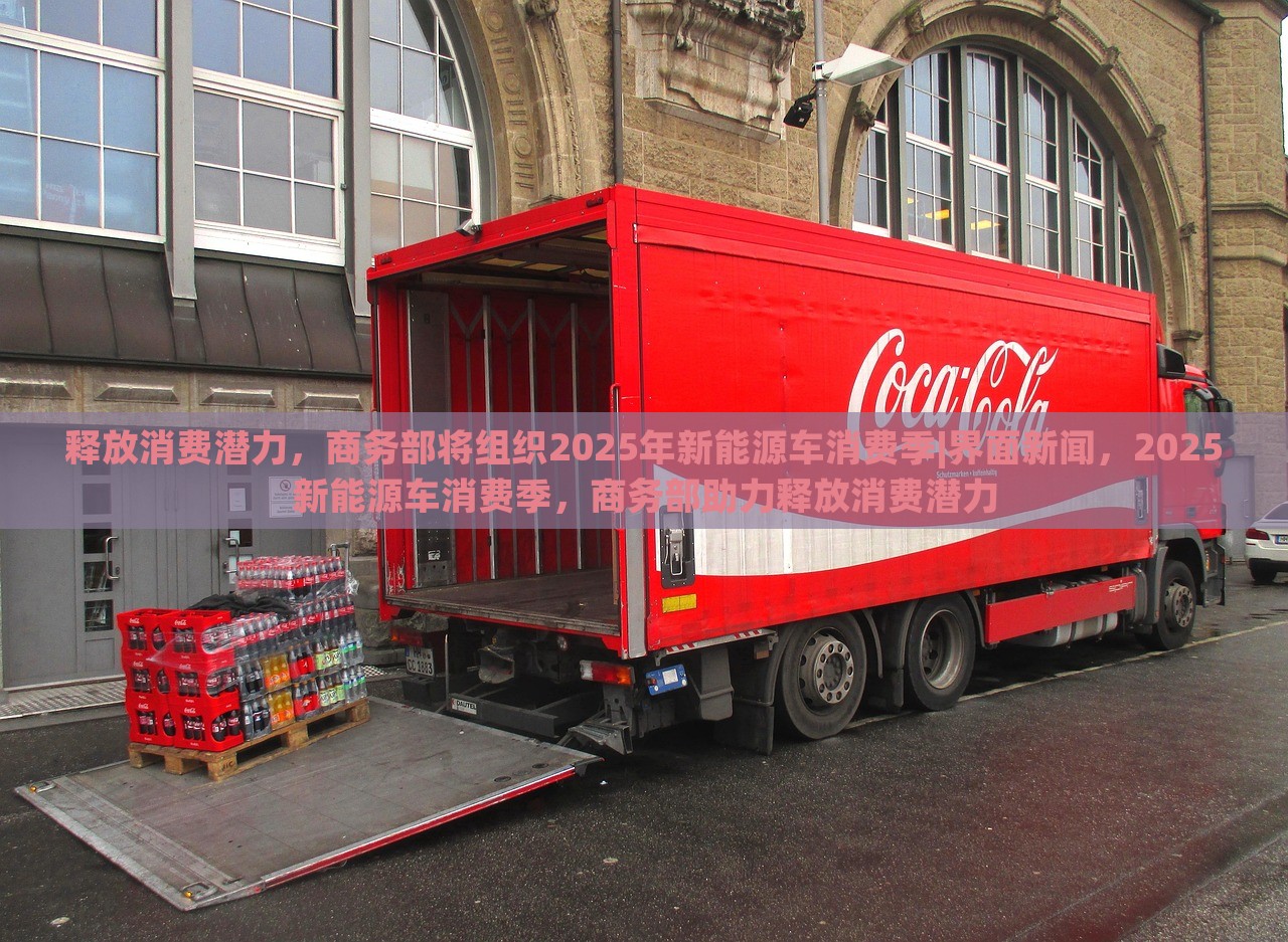 释放消费潜力，商务部将组织2025年新能源车消费季|界面新闻，2025新能源车消费季，商务部助力释放消费潜力