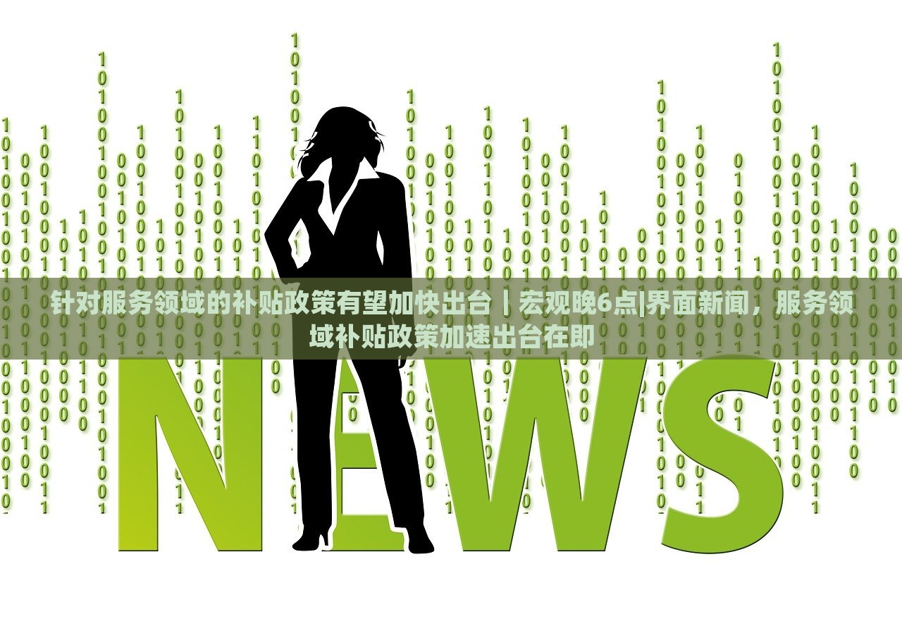 针对服务领域的补贴政策有望加快出台｜宏观晚6点|界面新闻，服务领域补贴政策加速出台在即