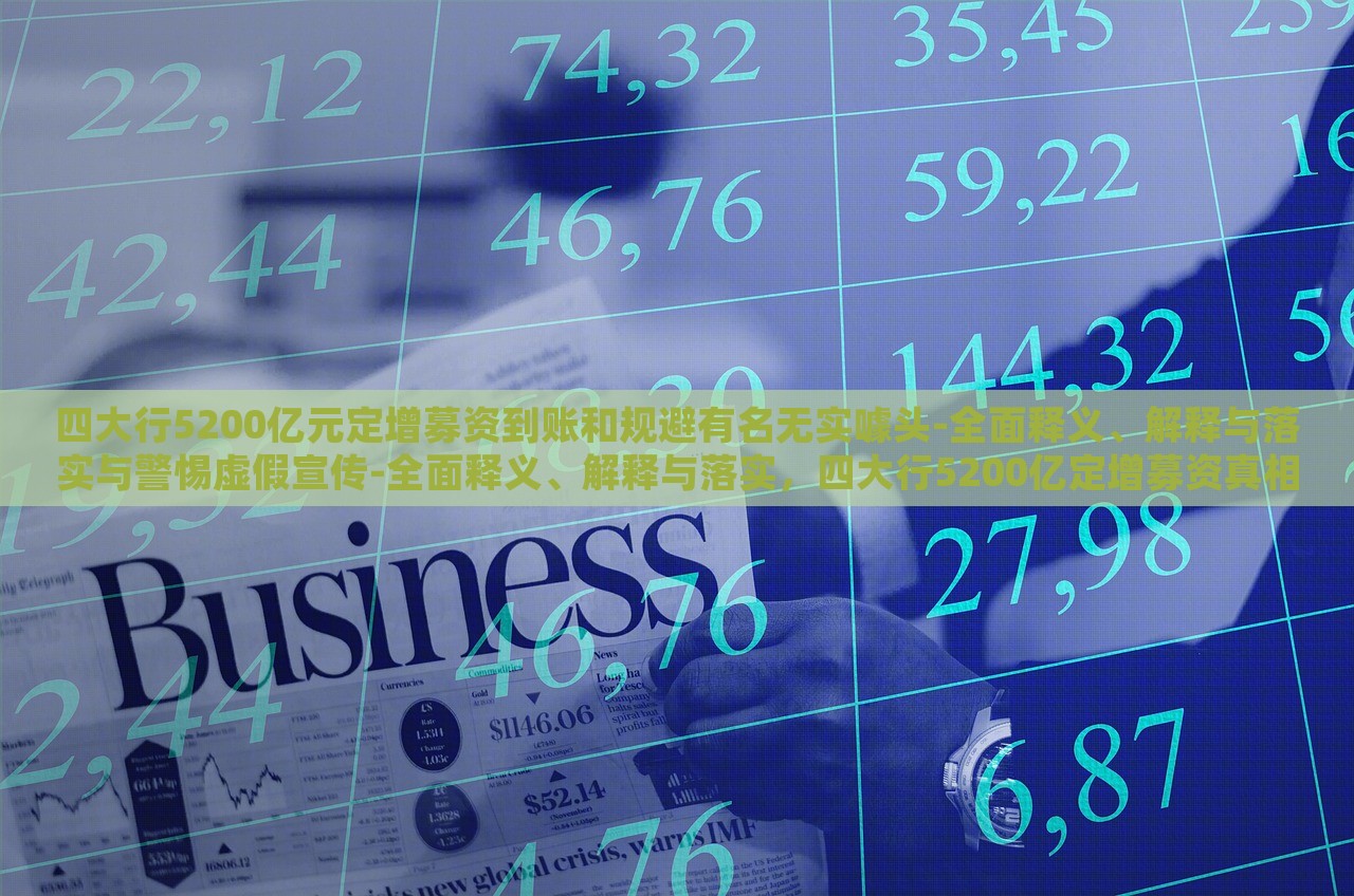 四大行5200亿元定增募资到账和规避有名无实噱头-全面释义、解释与落实与警惕虚假宣传-全面释义、解释与落实，四大行5200亿定增募资真相揭秘，警惕虚假宣传与有名无实噱头