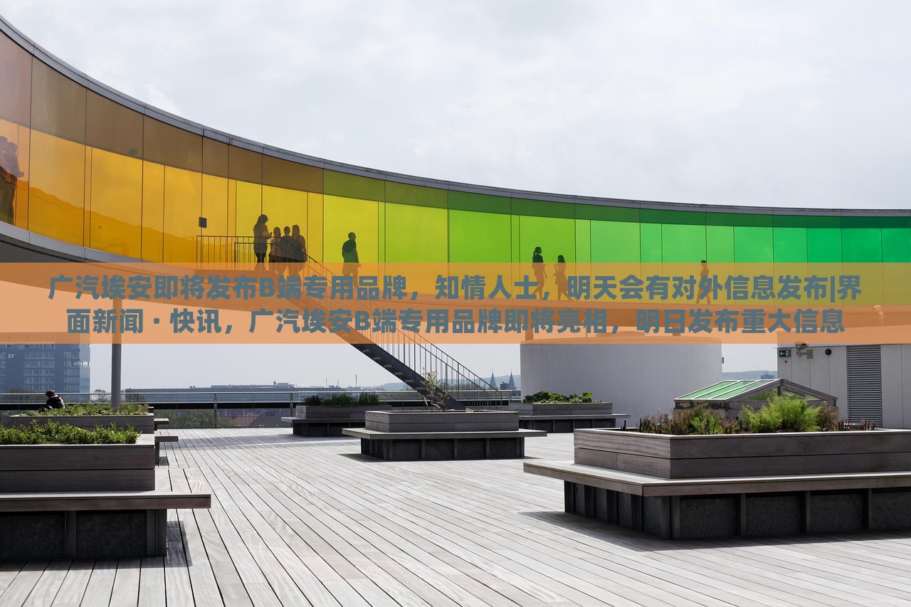 广汽埃安即将发布B端专用品牌，知情人士，明天会有对外信息发布|界面新闻 · 快讯，广汽埃安B端专用品牌即将亮相，明日发布重大信息