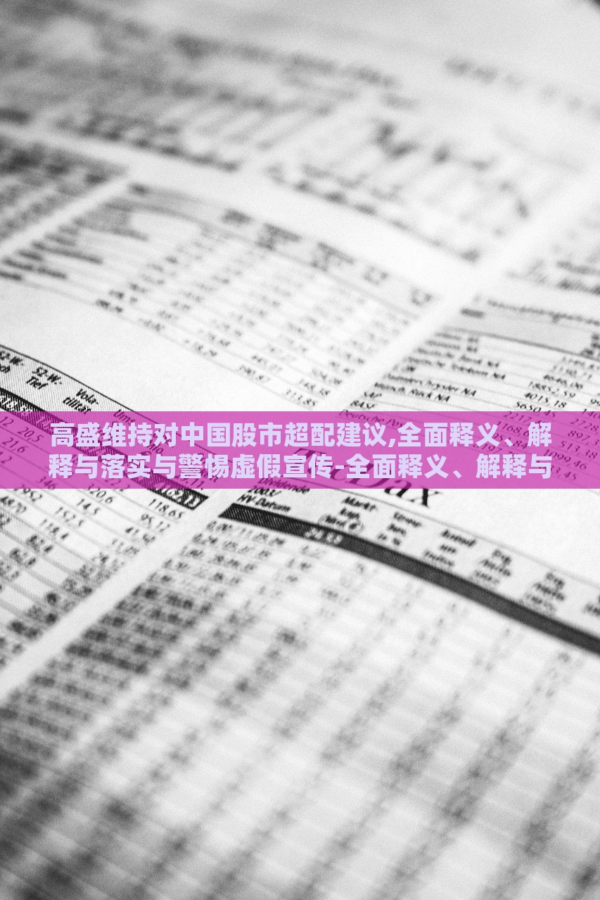 高盛维持对中国股市超配建议,全面释义、解释与落实与警惕虚假宣传-全面释义、解释与落实-抵制虚假诱导危害，高盛维持中国股市超配建议，全面解读与风险警示