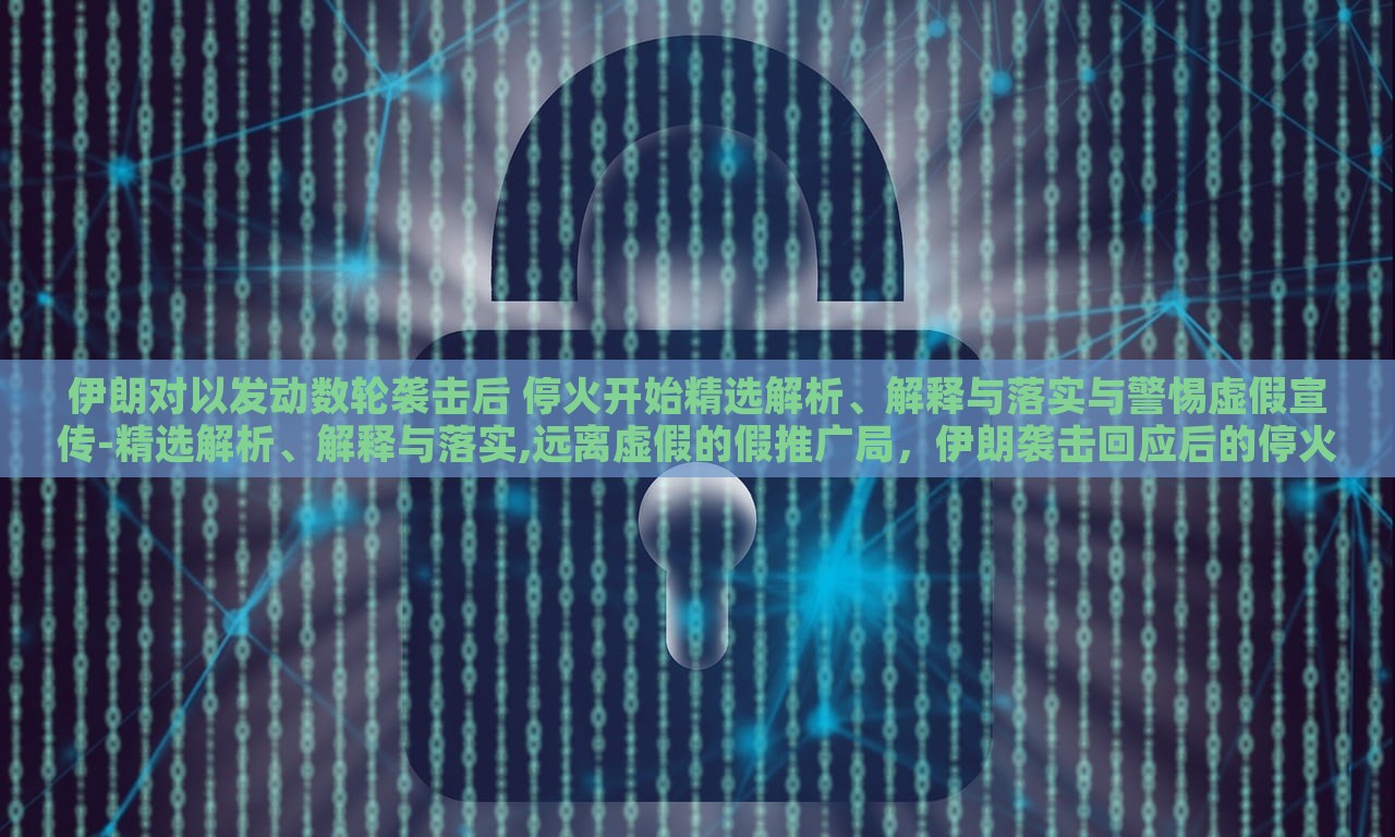 伊朗对以发动数轮袭击后 停火开始精选解析、解释与落实与警惕虚假宣传-精选解析、解释与落实,远离虚假的假推广局，伊朗袭击回应后的停火，真相解析与应对策略揭秘