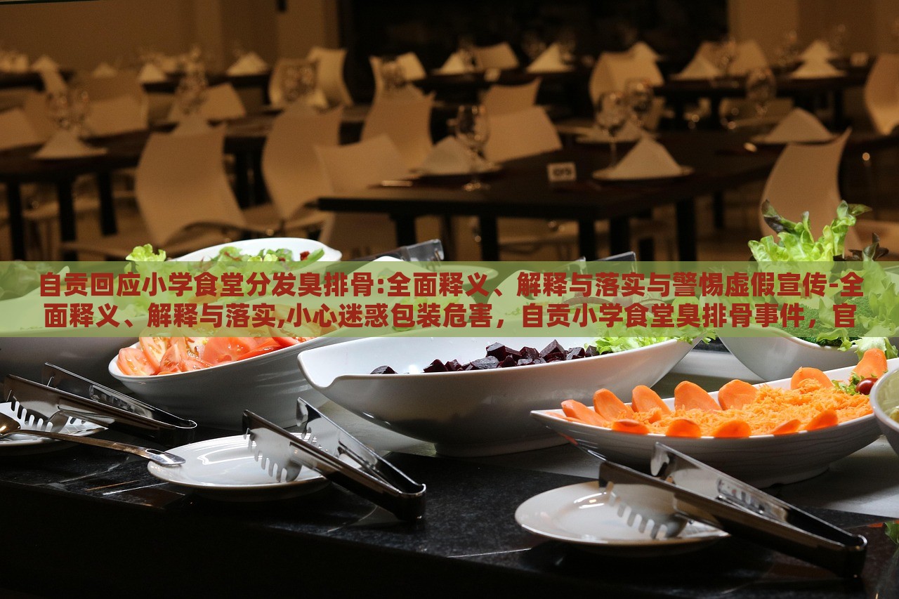 自贡回应小学食堂分发臭排骨:全面释义、解释与落实与警惕虚假宣传-全面释义、解释与落实,小心迷惑包装危害，自贡小学食堂臭排骨事件，官方回应与虚假宣传警示