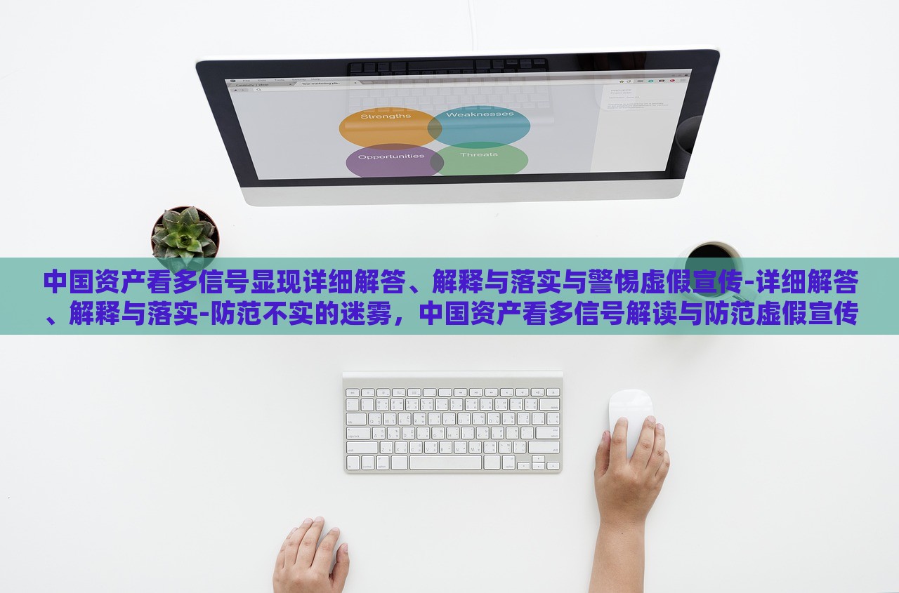 中国资产看多信号显现详细解答、解释与落实与警惕虚假宣传-详细解答、解释与落实-防范不实的迷雾，中国资产看多信号解读与防范虚假宣传风险
